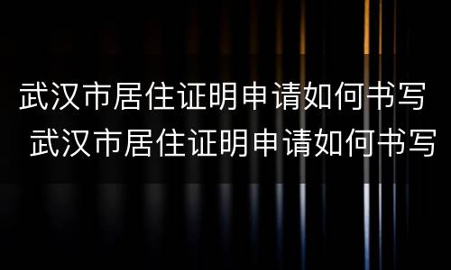 武汉市居住证明申请如何书写 武汉市居住证明申请如何书写的