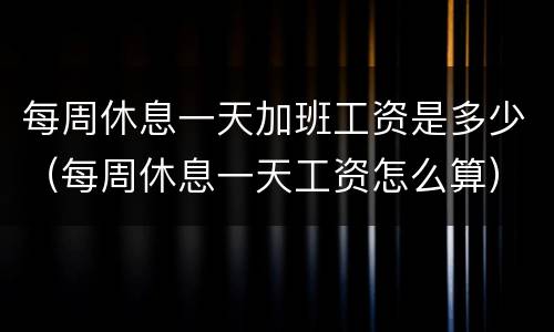 每周休息一天加班工资是多少（每周休息一天工资怎么算）