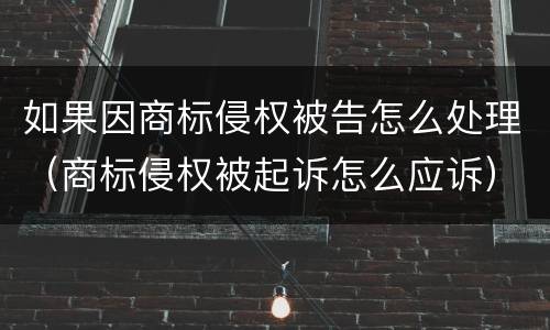 如果因商标侵权被告怎么处理（商标侵权被起诉怎么应诉）