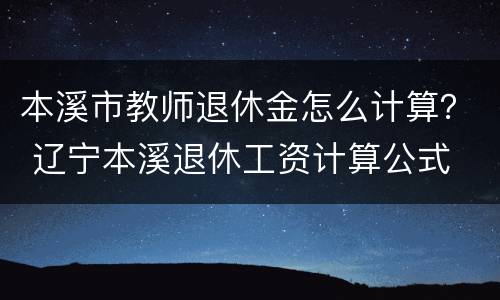 本溪市教师退休金怎么计算？ 辽宁本溪退休工资计算公式