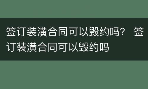 签订装潢合同可以毁约吗？ 签订装潢合同可以毁约吗