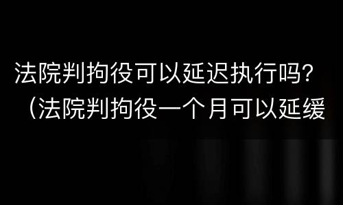 法院判拘役可以延迟执行吗？（法院判拘役一个月可以延缓吗）