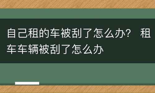 自己租的车被刮了怎么办？ 租车车辆被刮了怎么办