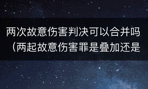 两次故意伤害判决可以合并吗（两起故意伤害罪是叠加还是从重判）