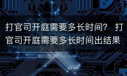 打官司开庭需要多长时间？ 打官司开庭需要多长时间出结果