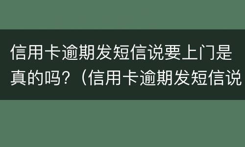 信用卡逾期发短信说要上门是真的吗?（信用卡逾期发短信说要上门是真的吗,我该怎么办）