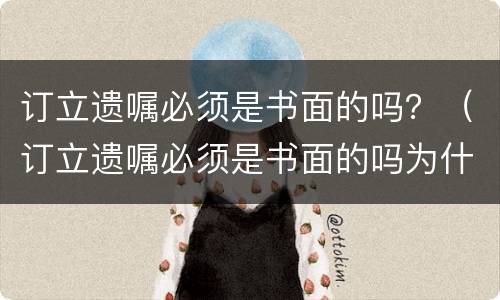 订立遗嘱必须是书面的吗？（订立遗嘱必须是书面的吗为什么）