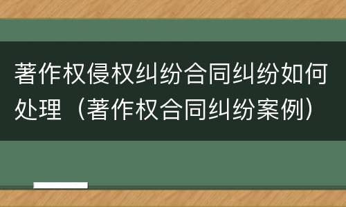 著作权侵权纠纷合同纠纷如何处理（著作权合同纠纷案例）