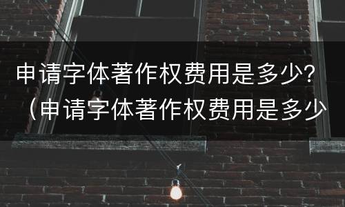 申请字体著作权费用是多少？（申请字体著作权费用是多少钱）