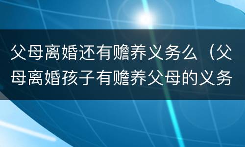 父母离婚还有赡养义务么（父母离婚孩子有赡养父母的义务吗）