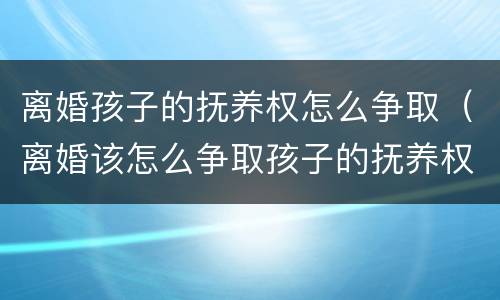 离婚孩子的抚养权怎么争取（离婚该怎么争取孩子的抚养权?）