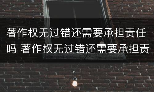 著作权无过错还需要承担责任吗 著作权无过错还需要承担责任吗为什么