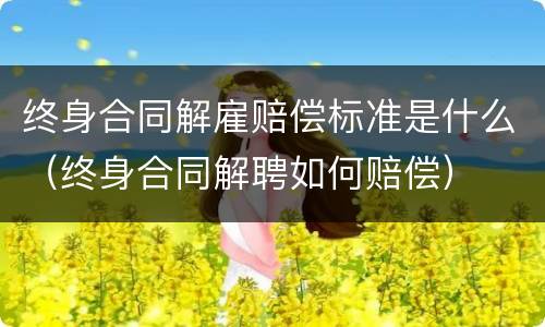 终身合同解雇赔偿标准是什么（终身合同解聘如何赔偿）