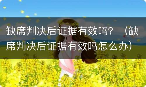 缺席判决后证据有效吗？（缺席判决后证据有效吗怎么办）