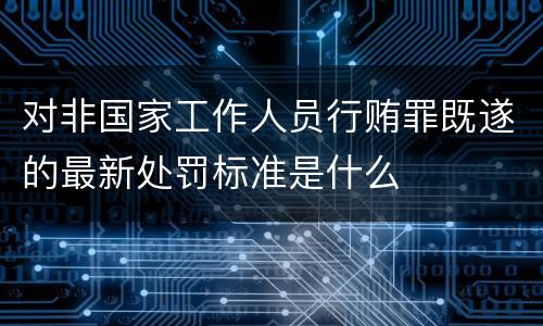 对非国家工作人员行贿罪既遂的最新处罚标准是什么