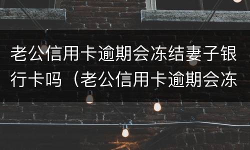 老公信用卡逾期会冻结妻子银行卡吗（老公信用卡逾期会冻结妻子银行卡吗怎么办）