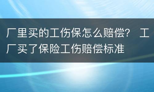 厂里买的工伤保怎么赔偿？ 工厂买了保险工伤赔偿标准