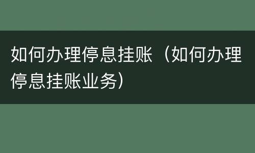 如何办理停息挂账（如何办理停息挂账业务）