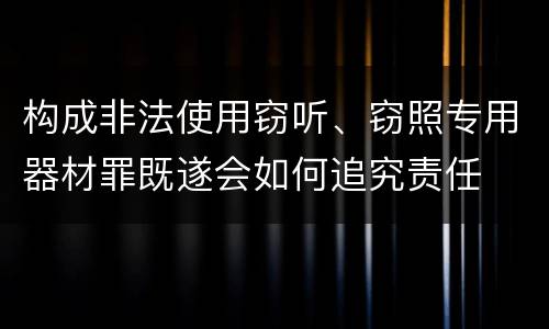 构成非法使用窃听、窃照专用器材罪既遂会如何追究责任