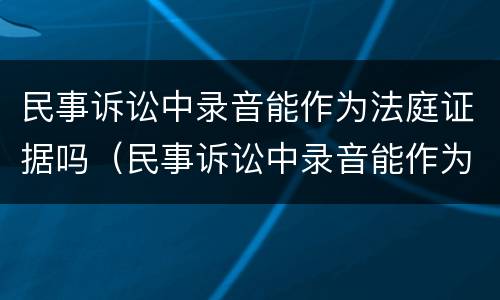 民事诉讼中录音能作为法庭证据吗（民事诉讼中录音能作为法庭证据吗对吗）