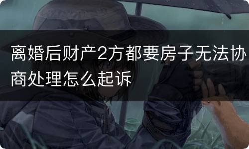 离婚后财产2方都要房子无法协商处理怎么起诉
