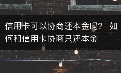 信用卡可以协商还本金吗？ 如何和信用卡协商只还本金