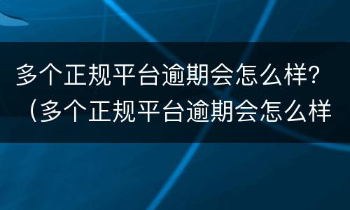 多个正规平台逾期会怎么样？（多个正规平台逾期会怎么样）
