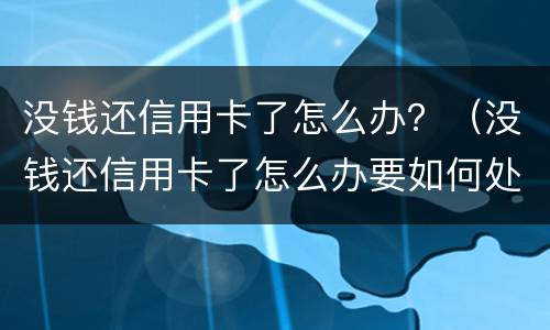 没钱还信用卡了怎么办？（没钱还信用卡了怎么办要如何处理）