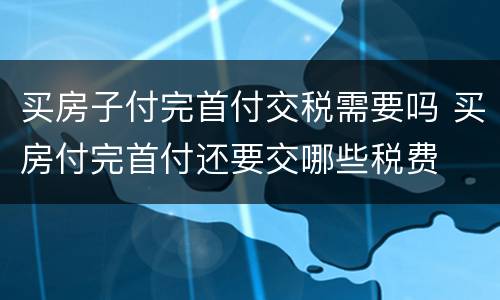 买房子付完首付交税需要吗 买房付完首付还要交哪些税费