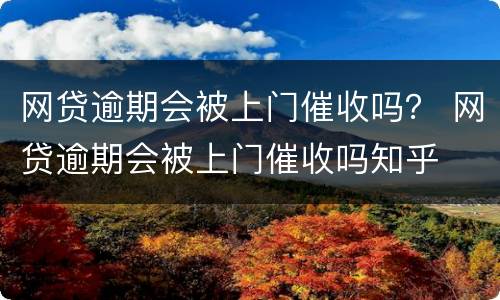 网贷逾期会被上门催收吗？ 网贷逾期会被上门催收吗知乎