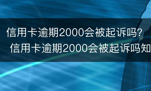 信用卡逾期2000会被起诉吗？ 信用卡逾期2000会被起诉吗知乎
