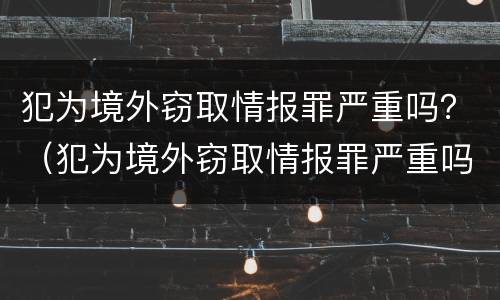 犯为境外窃取情报罪严重吗？（犯为境外窃取情报罪严重吗判多少年）