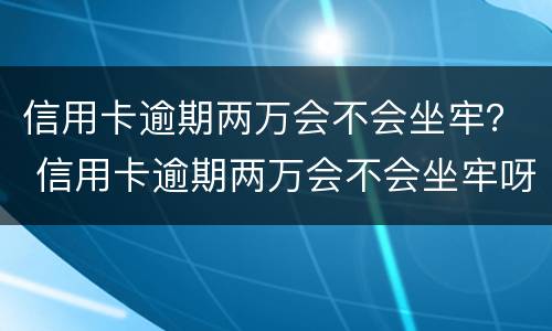 信用卡逾期两万会不会坐牢？ 信用卡逾期两万会不会坐牢呀
