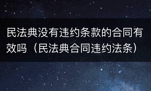 民法典没有违约条款的合同有效吗（民法典合同违约法条）