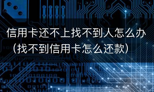 信用卡还不上找不到人怎么办（找不到信用卡怎么还款）
