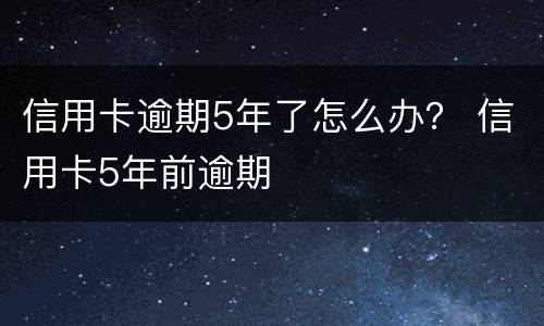 信用卡逾期5年了怎么办？ 信用卡5年前逾期