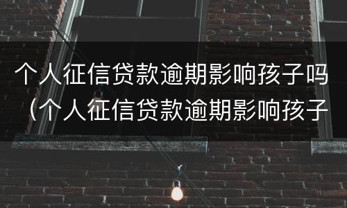 个人征信贷款逾期影响孩子吗（个人征信贷款逾期影响孩子吗知乎）