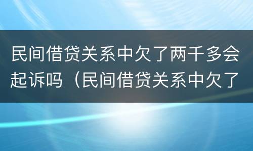 民间借贷关系中欠了两千多会起诉吗（民间借贷关系中欠了两千多会起诉吗）