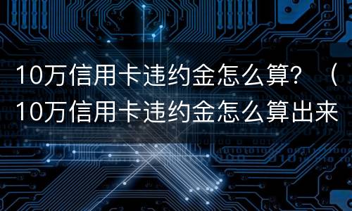 10万信用卡违约金怎么算？（10万信用卡违约金怎么算出来的）