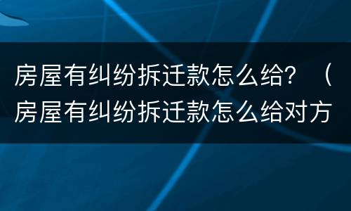 房屋有纠纷拆迁款怎么给？（房屋有纠纷拆迁款怎么给对方）