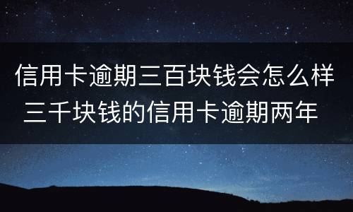 信用卡逾期三百块钱会怎么样 三千块钱的信用卡逾期两年