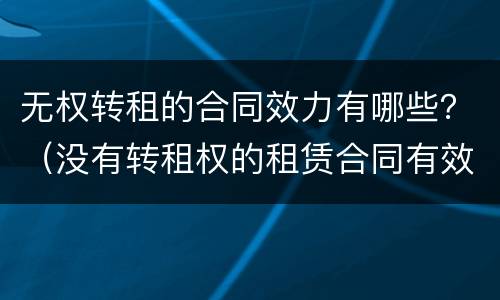 无权转租的合同效力有哪些？（没有转租权的租赁合同有效吗）