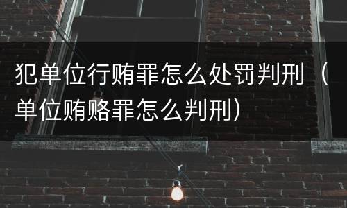 犯单位行贿罪怎么处罚判刑（单位贿赂罪怎么判刑）