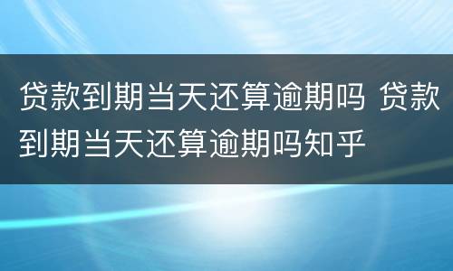 贷款到期当天还算逾期吗 贷款到期当天还算逾期吗知乎