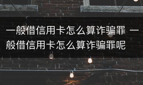 一般借信用卡怎么算诈骗罪 一般借信用卡怎么算诈骗罪呢