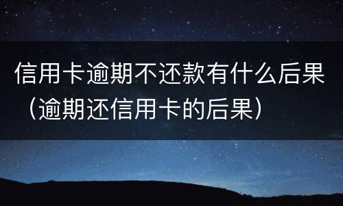 信用卡逾期不还款有什么后果（逾期还信用卡的后果）
