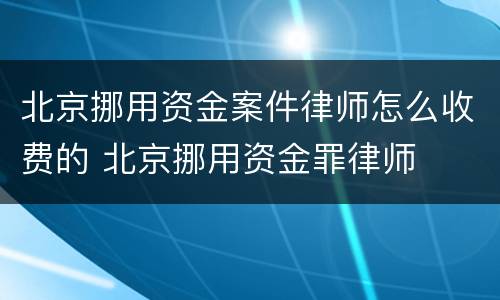 北京挪用资金案件律师怎么收费的 北京挪用资金罪律师