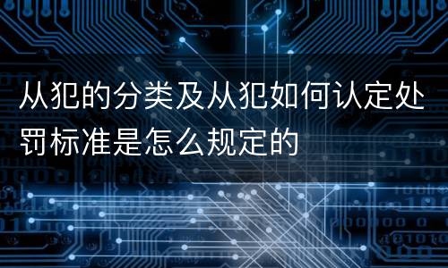 从犯的分类及从犯如何认定处罚标准是怎么规定的