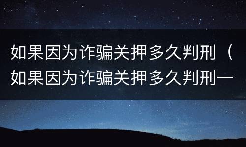 如果因为诈骗关押多久判刑（如果因为诈骗关押多久判刑一次）