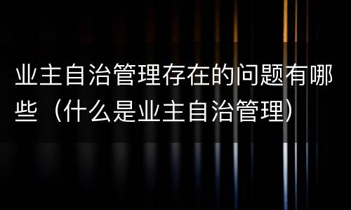 业主自治管理存在的问题有哪些（什么是业主自治管理）